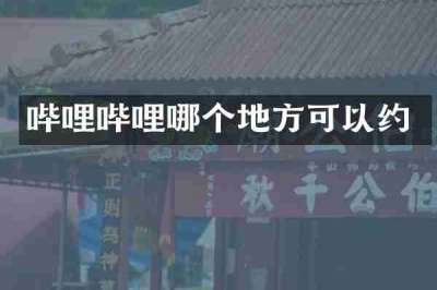 哔哩哔哩哪个地方可以约