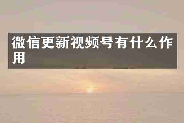 微信更新视频号有什么作用