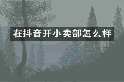 在抖音开小卖部怎么样