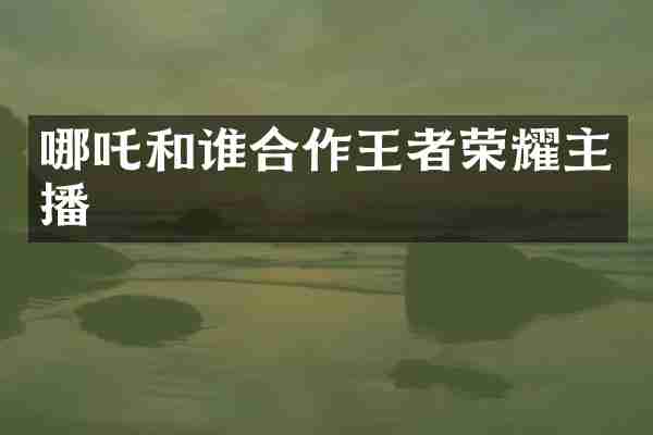 哪吒和谁合作王者荣耀主播