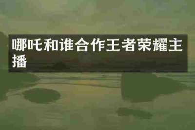 哪吒和谁合作王者荣耀主播