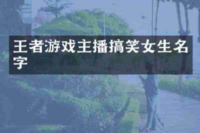 王者游戏主播搞笑女生名字