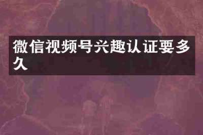 微信视频号兴趣认证要多久