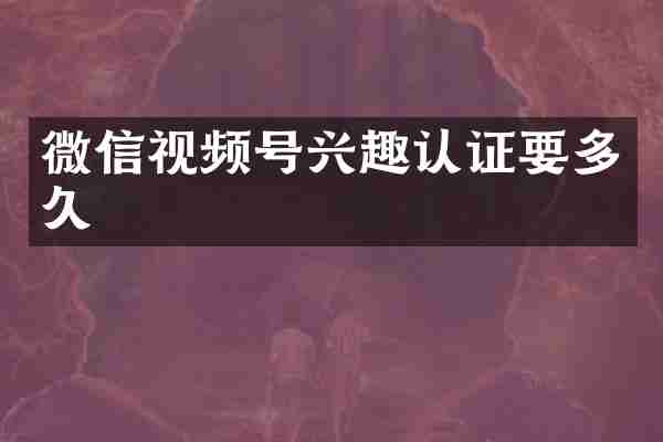 微信视频号兴趣认证要多久