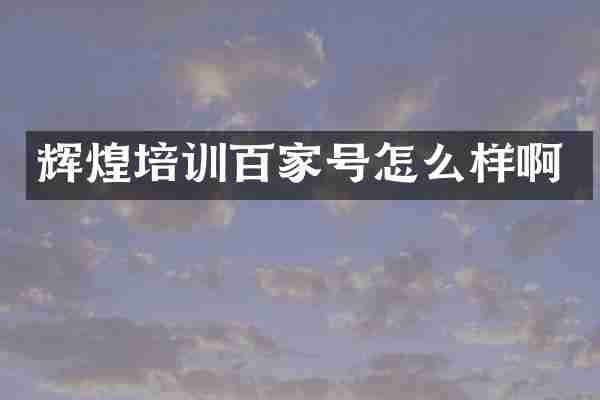 辉煌培训百家号怎么样啊