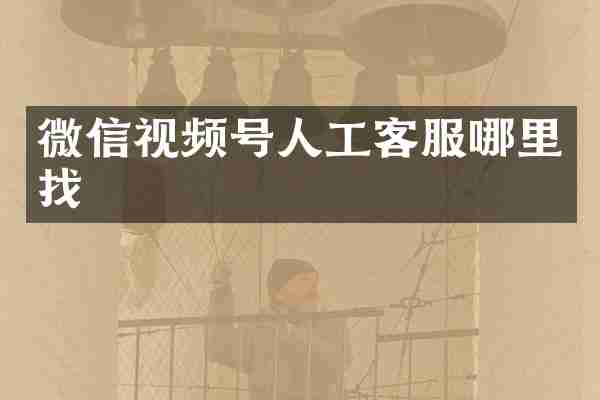 微信视频号人工客服哪里找