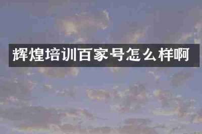辉煌培训百家号怎么样啊