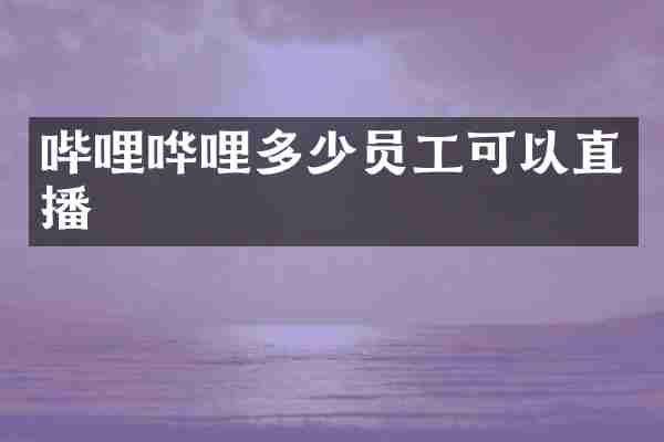 哔哩哗哩多少员工可以直播