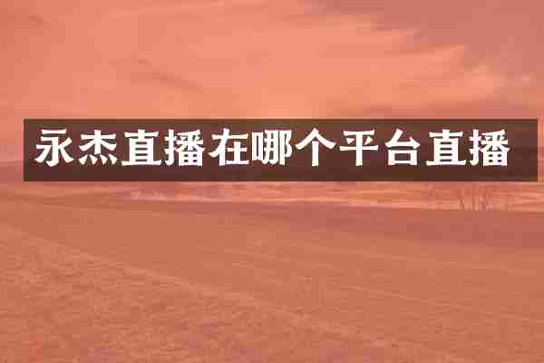 永杰直播在哪个平台直播