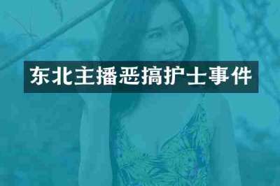 东北主播恶搞护士事件