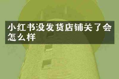 小红书没发货店铺关了会怎么样