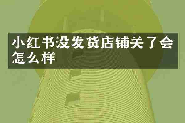 小红书没发货店铺关了会怎么样