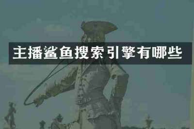 主播鲨鱼搜索引擎有哪些