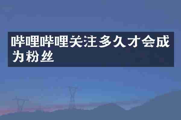 哔哩哔哩关注多久才会成为粉丝