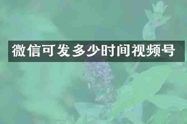 微信可发多少时间视频号