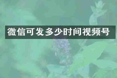 微信可发多少时间视频号