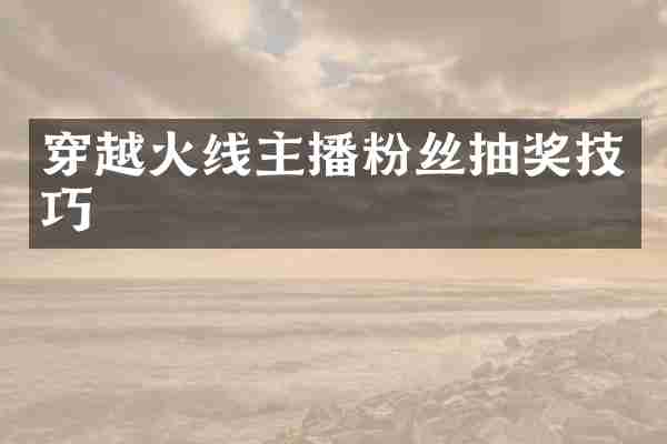 穿越火线主播粉丝抽奖技巧