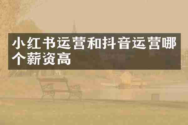 小红书运营和抖音运营哪个薪资高