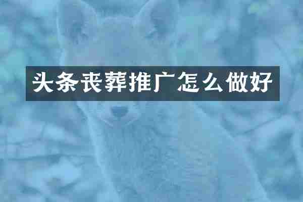 头条丧葬推广怎么做好