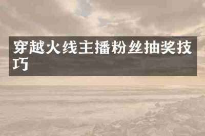 穿越火线主播粉丝抽奖技巧