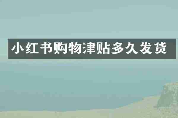 小红书购物津贴多久发货