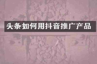 头条如何用抖音推广产品