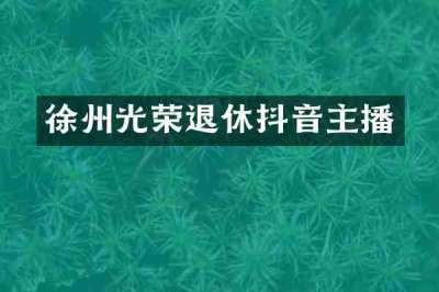 徐州光荣退休抖音主播