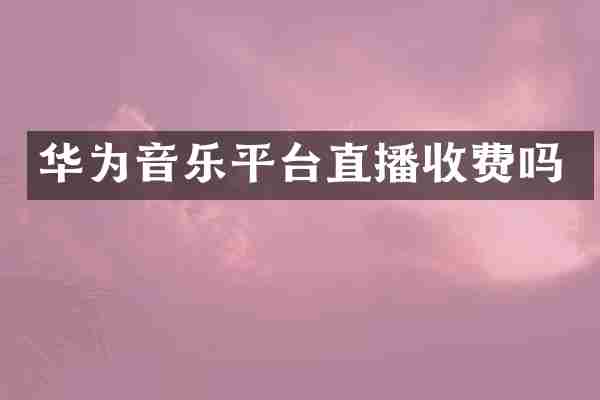 华为音乐平台直播收费吗