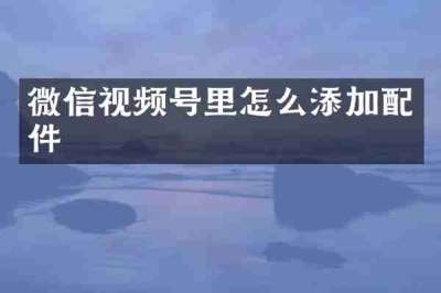 微信视频号里怎么添加配件