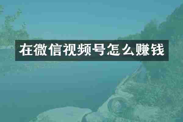 在微信视频号怎么赚钱