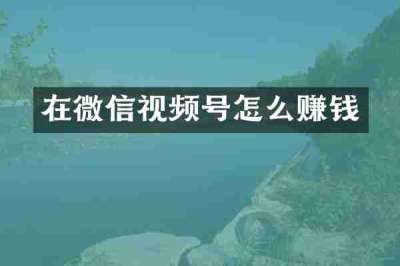在微信视频号怎么赚钱