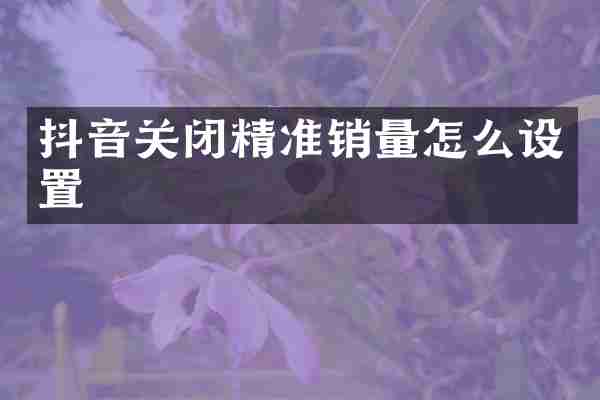 抖音关闭精准销量怎么设置