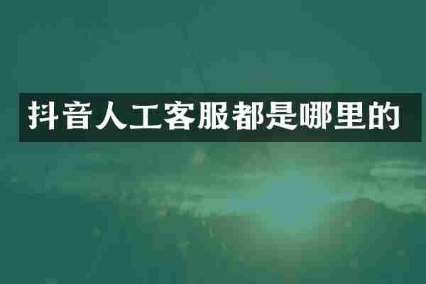 抖音人工客服都是哪里的