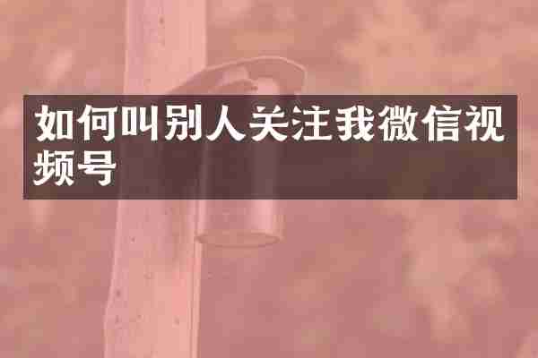 如何叫别人关注我微信视频号