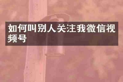 如何叫别人关注我微信视频号