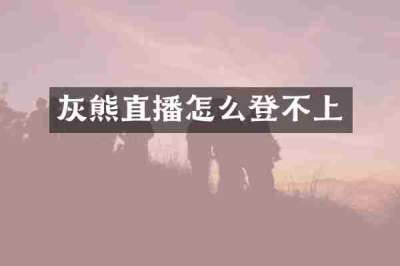 灰熊直播怎么登不上