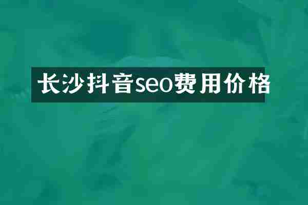 长沙抖音seo费用价格
