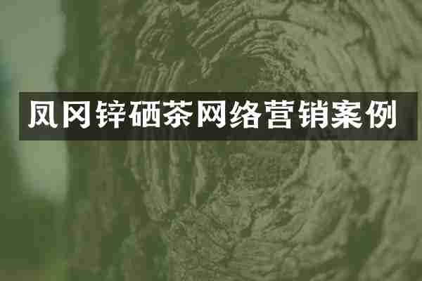 凤冈锌硒茶网络营销案例