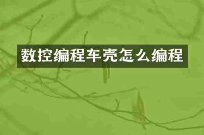 数控编程车壳怎么编程