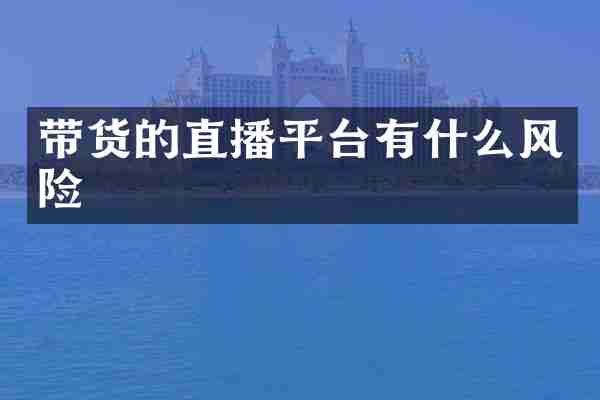 带货的直播平台有什么风险