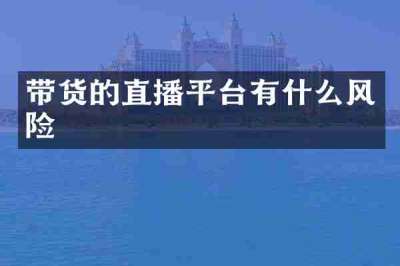 带货的直播平台有什么风险