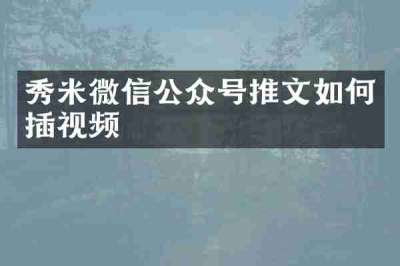 秀米微信公众号推文如何插视频