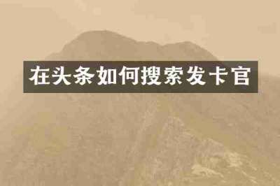 在头条如何搜索发卡官