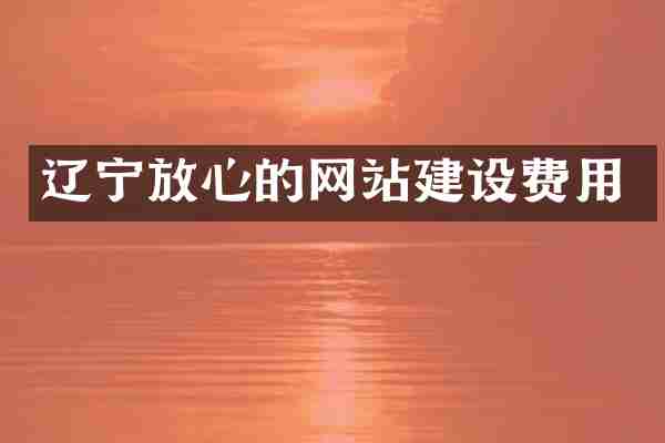 辽宁放心的网站建设费用