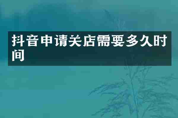 抖音申请关店需要多久时间