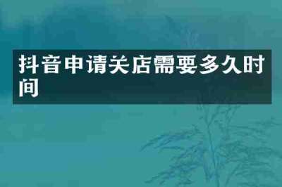 抖音申请关店需要多久时间