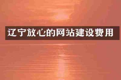 辽宁放心的网站建设费用