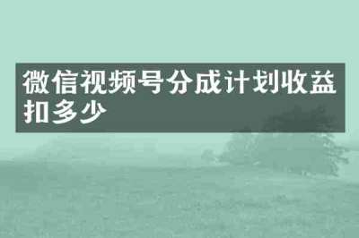 微信视频号分成计划收益扣多少