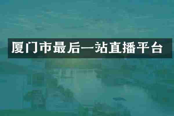 厦门市最后一站直播平台