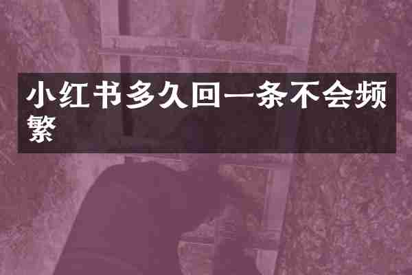 小红书多久回一条不会频繁